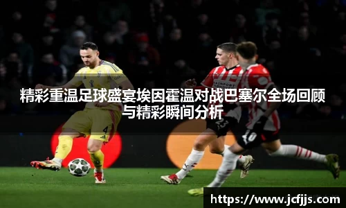 精彩重温足球盛宴埃因霍温对战巴塞尔全场回顾与精彩瞬间分析