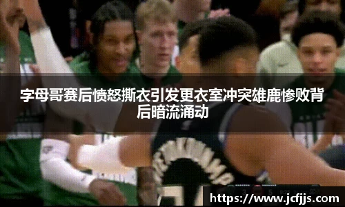 字母哥赛后愤怒撕衣引发更衣室冲突雄鹿惨败背后暗流涌动